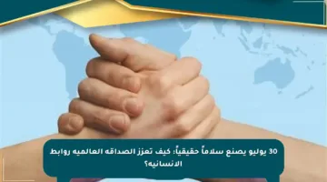 30 يوليو يصنع سلاماً حقيقياً: كيف تعزز الصداقة العالمية روابط الإنسانية؟